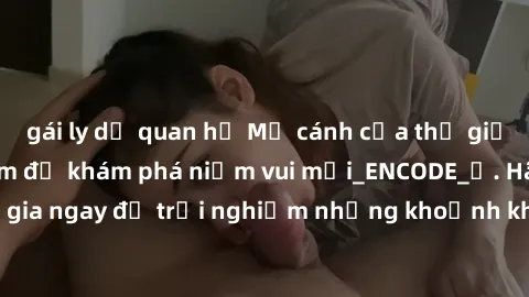 gái ly dị quan hệ Mở cánh cửa thế giới sex MILF Việt Nam để khám phá niềm vui mới_ENCODE_. Hãy tham gia ngay để trải nghiệm những khoảnh khắc đầy kích thích và đam mê.