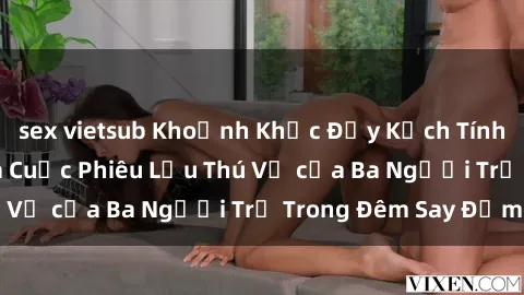sex vietsub Khoảnh Khắc Đầy Kịch Tính: Sex  Việt Nam và Cuộc Phiêu Lưu Thú Vị của Ba Người Trẻ Trong Đêm Say Đắm