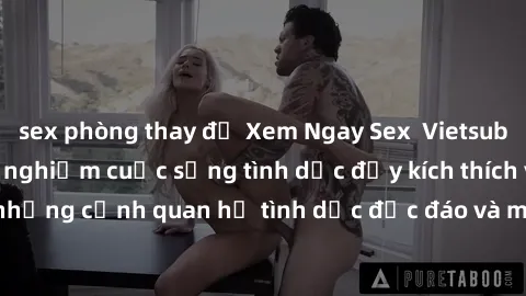 sex phòng thay đồ Xem Ngay Sex  Vietsub Full HD - Cùng trải nghiệm cuộc sống tình dục đầy kích thích với những cảnh quan hệ tình dục độc đáo và mãnh liệt trong bộ phim này!