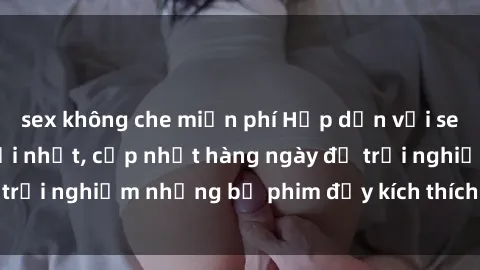 sex không che miễn phí Hấp dẫn với sex hentai vietsub mới nhất, cập nhật hàng ngày để trải nghiệm những bộ phim đầy kích thích và hấp dẫn.