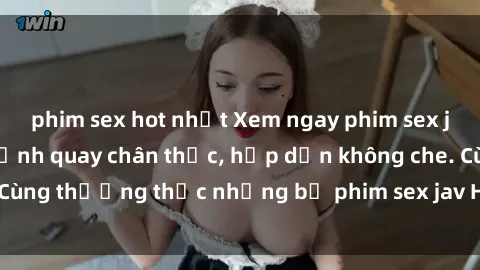 phim sex hot nhất Xem ngay phim sex jav HD với những cảnh quay chân thực, hấp dẫn không che. Cùng thưởng thức những bộ phim sex jav HD hot nhất hiện nay!