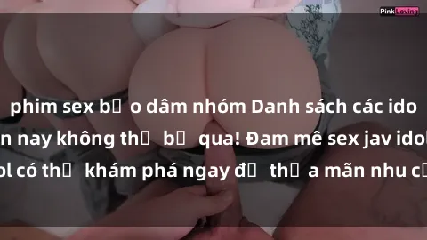 phim sex bạo dâm nhóm Danh sách các idol JAV hot nhất hiện nay không thể bỏ qua! Đam mê sex jav idol có thể khám phá ngay để thỏa mãn nhu cầu giải trí của mình!